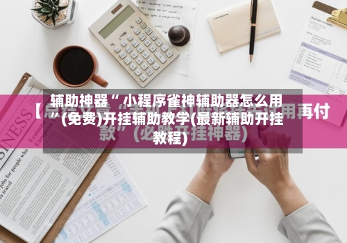 辅助神器“ 小程序雀神辅助器怎么用	”(免费)开挂辅助教学(最新辅助开挂教程)-第3张图片