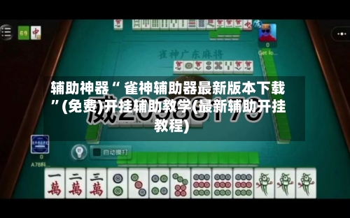 辅助神器“ 雀神辅助器最新版本下载	”(免费)开挂辅助教学(最新辅助开挂教程)-第2张图片