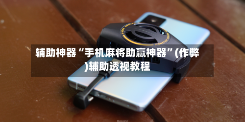 辅助神器“手机麻将助赢神器”(作弊)辅助透视教程