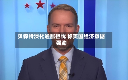 贝森特淡化通胀担忧 称美国经济数据强劲