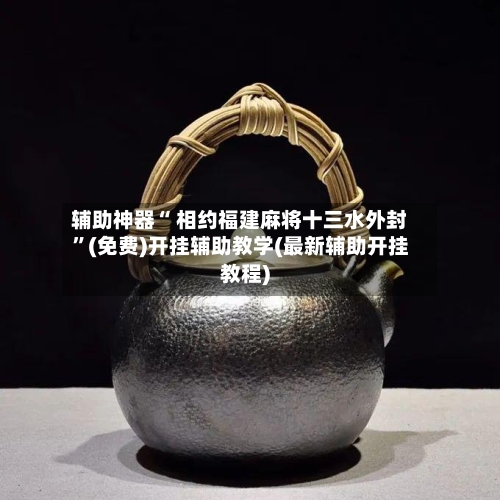 辅助神器“ 相约福建麻将十三水外封”(免费)开挂辅助教学(最新辅助开挂教程)
