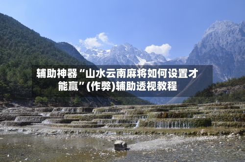 辅助神器“山水云南麻将如何设置才能赢”(作弊)辅助透视教程