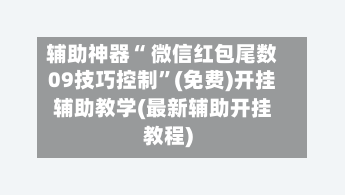 辅助神器“ 微信红包尾数09技巧控制”(免费)开挂辅助教学(最新辅助开挂教程)