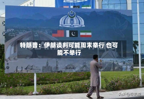 特朗普:伊朗谈判可能周末举行 也可能不举行-第2张图片