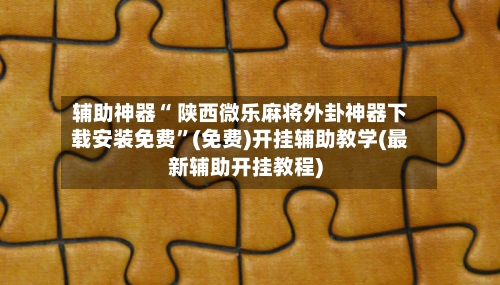 辅助神器“ 陕西微乐麻将外卦神器下载安装免费”(免费)开挂辅助教学(最新辅助开挂教程)-第2张图片
