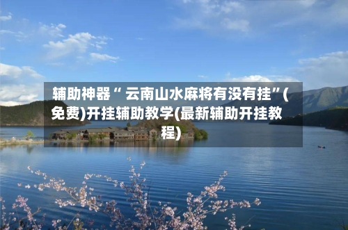 辅助神器“ 云南山水麻将有没有挂”(免费)开挂辅助教学(最新辅助开挂教程)