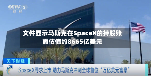 文件显示马斯克在SpaceX的持股账面估值约8665亿美元