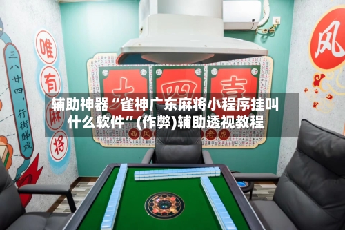 辅助神器“雀神广东麻将小程序挂叫什么软件”(作弊)辅助透视教程