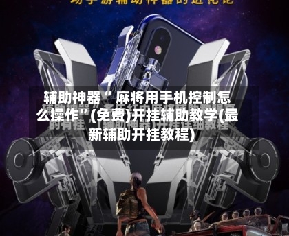 辅助神器“ 麻将用手机控制怎么操作”(免费)开挂辅助教学(最新辅助开挂教程)-第3张图片