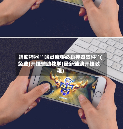 辅助神器“ 哈灵麻将必赢神器软件”(免费)开挂辅助教学(最新辅助开挂教程)-第3张图片