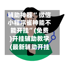 辅助神器“ 微信小程序雀神能不能开挂”(免费)开挂辅助教学(最新辅助开挂教程)-第2张图片