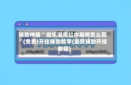 辅助神器“ 微乐湖南红中麻将怎么赢”(免费)开挂辅助教学(最新辅助开挂教程)