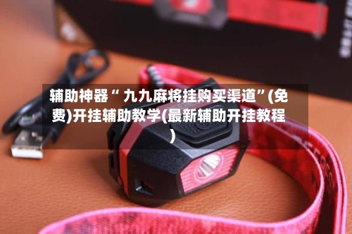 辅助神器“ 九九麻将挂购买渠道	”(免费)开挂辅助教学(最新辅助开挂教程)-第3张图片