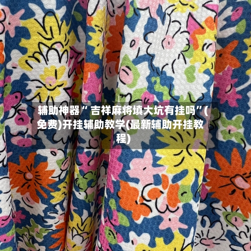 辅助神器“ 吉祥麻将填大坑有挂吗”(免费)开挂辅助教学(最新辅助开挂教程)