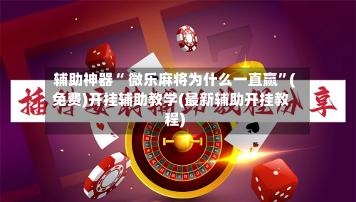 辅助神器“ 微乐麻将为什么一直赢”(免费)开挂辅助教学(最新辅助开挂教程)-第1张图片