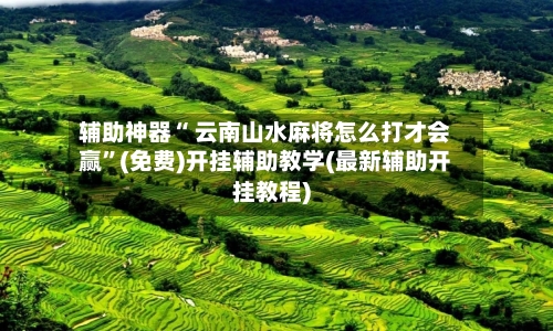 辅助神器“ 云南山水麻将怎么打才会赢”(免费)开挂辅助教学(最新辅助开挂教程)