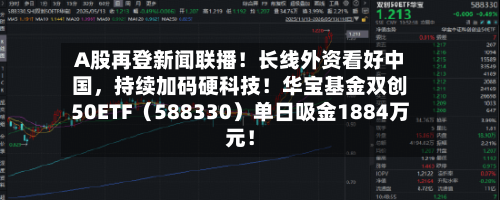 A股再登新闻联播！长线外资看好中国	，持续加码硬科技！华宝基金双创50ETF（588330）单日吸金1884万元！-第2张图片