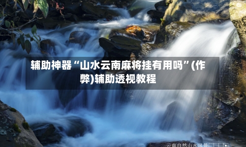辅助神器“山水云南麻将挂有用吗	”(作弊)辅助透视教程-第3张图片