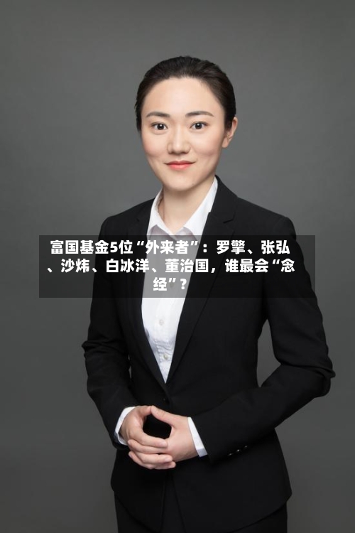 富国基金5位“外来者”：罗擎、张弘、沙炜	、白冰洋、董治国	，谁最会“念经”？-第2张图片