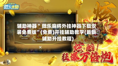 辅助神器“ 微乐麻将外挂神器下载安装免费版”(免费)开挂辅助教学(最新辅助开挂教程)-第2张图片