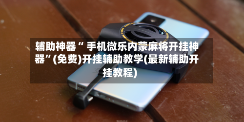 辅助神器“ 手机微乐内蒙麻将开挂神器”(免费)开挂辅助教学(最新辅助开挂教程)-第3张图片