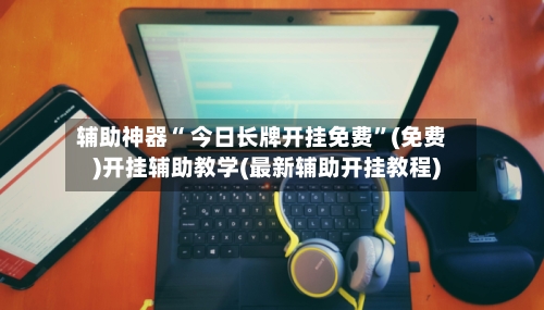 辅助神器“ 今日长牌开挂免费”(免费)开挂辅助教学(最新辅助开挂教程)-第2张图片