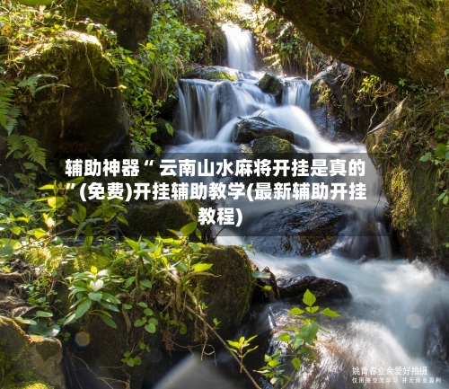 辅助神器“ 云南山水麻将开挂是真的”(免费)开挂辅助教学(最新辅助开挂教程)-第2张图片