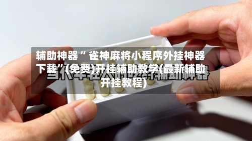 辅助神器“ 雀神麻将小程序外挂神器下载”(免费)开挂辅助教学(最新辅助开挂教程)