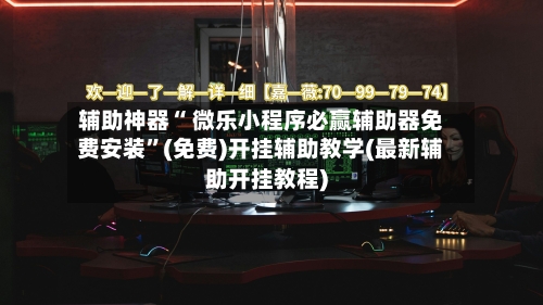 辅助神器“ 微乐小程序必赢辅助器免费安装”(免费)开挂辅助教学(最新辅助开挂教程)-第2张图片
