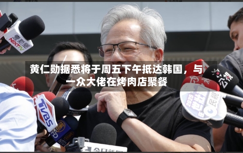 黄仁勋据悉将于周五下午抵达韩国，与一众大佬在烤肉店聚餐-第2张图片