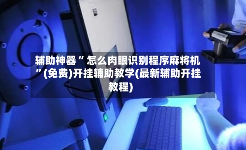 辅助神器“ 怎么肉眼识别程序麻将机”(免费)开挂辅助教学(最新辅助开挂教程)