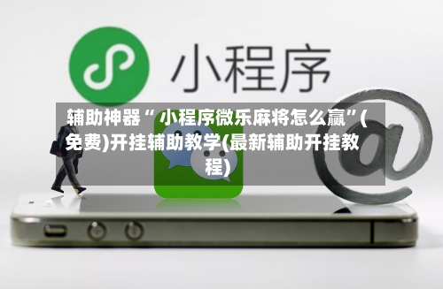 辅助神器“ 小程序微乐麻将怎么赢”(免费)开挂辅助教学(最新辅助开挂教程)-第2张图片