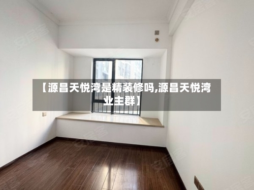 【源昌天悦湾是精装修吗,源昌天悦湾业主群】