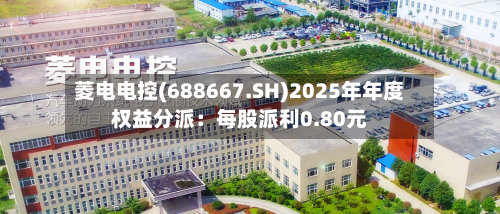 菱电电控(688667.SH)2025年年度权益分派：每股派利0.80元