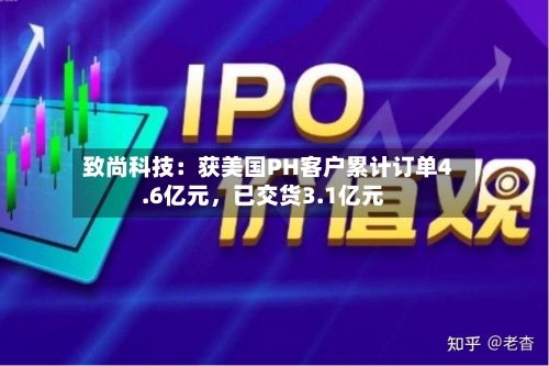 致尚科技：获美国PH客户累计订单4.6亿元，已交货3.1亿元