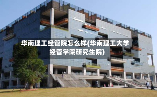 华南理工经管院怎么样(华南理工大学经管学院研究生院)
