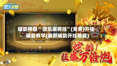 辅助神器“ 微乐麻将挂”(免费)开挂辅助教学(最新辅助开挂教程)