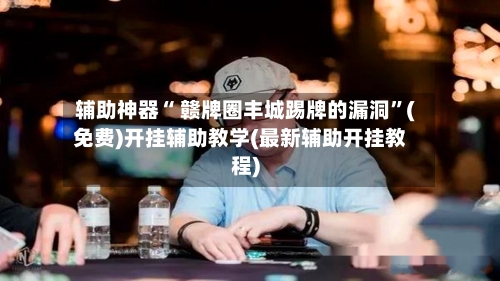 辅助神器“ 赣牌圈丰城踢牌的漏洞	”(免费)开挂辅助教学(最新辅助开挂教程)-第3张图片