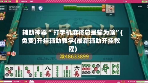 辅助神器“ 打手机麻将总是输为啥”(免费)开挂辅助教学(最新辅助开挂教程)-第3张图片