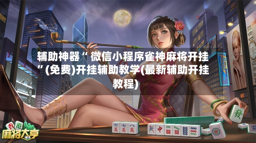 辅助神器“ 微信小程序雀神麻将开挂”(免费)开挂辅助教学(最新辅助开挂教程)