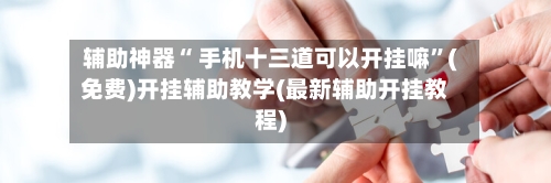 辅助神器“ 手机十三道可以开挂嘛	”(免费)开挂辅助教学(最新辅助开挂教程)-第3张图片