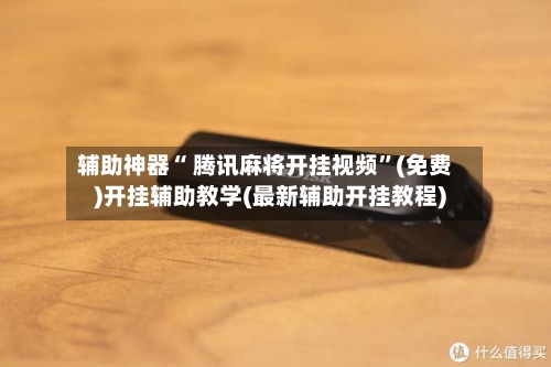 辅助神器“ 腾讯麻将开挂视频”(免费)开挂辅助教学(最新辅助开挂教程)-第2张图片