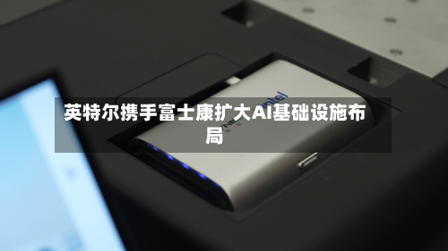 英特尔携手富士康扩大AI基础设施布局-第3张图片