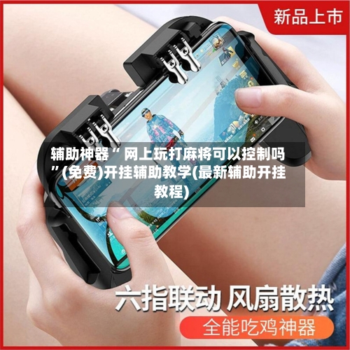 辅助神器“ 网上玩打麻将可以控制吗”(免费)开挂辅助教学(最新辅助开挂教程)