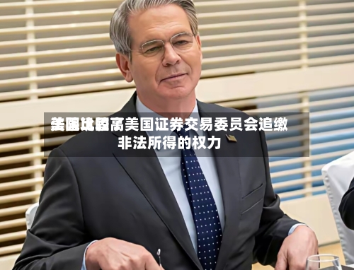 美国比较高法院巩固了美国证券交易委员会追缴非法所得的权力