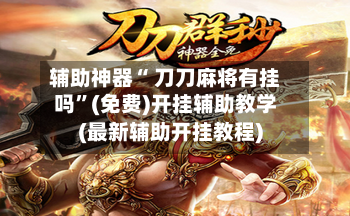 辅助神器“ 刀刀麻将有挂吗”(免费)开挂辅助教学(最新辅助开挂教程)