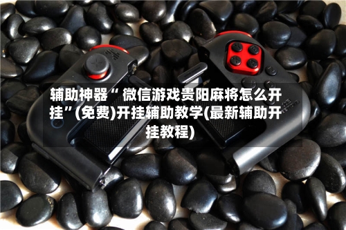辅助神器“ 微信游戏贵阳麻将怎么开挂”(免费)开挂辅助教学(最新辅助开挂教程)