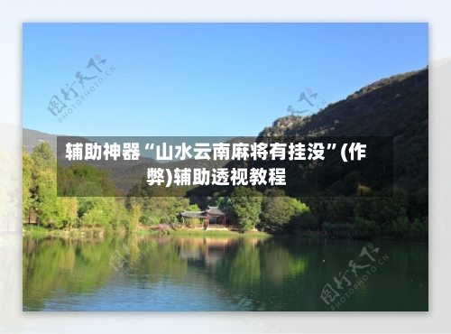辅助神器“山水云南麻将有挂没”(作弊)辅助透视教程-第2张图片
