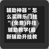 辅助神器“ 怎么买牌乐门挂”(免费)开挂辅助教学(最新辅助开挂教程)