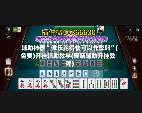 辅助神器“ 微乐跑得快可以作弊吗”(免费)开挂辅助教学(最新辅助开挂教程)